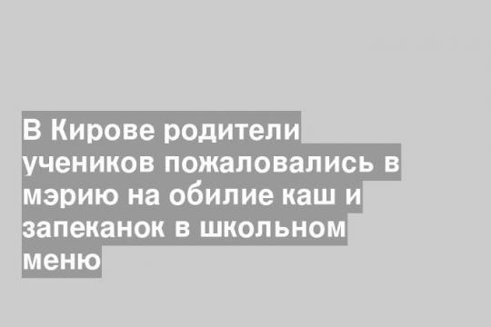 В Кирове родители учеников пожаловались в мэрию на обилие каш и запеканок в школьном меню