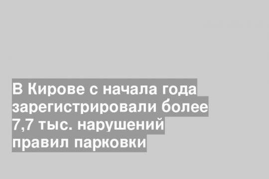 В Кирове с начала года зарегистрировали более 7,7 тыс. нарушений правил парковки