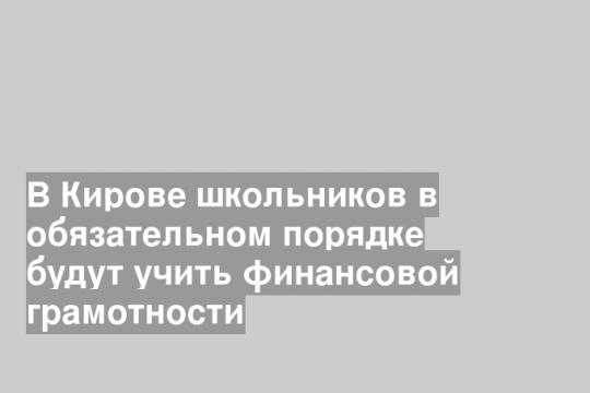 В Кирове школьников в обязательном порядке будут учить финансовой грамотности