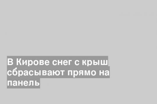 В Кирове снег с крыш сбрасывают прямо на панель
