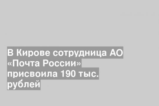 В Кирове сотрудница АО «Почта России» присвоила 190 тыс. рублей