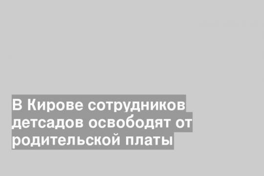 В Кирове сотрудников детсадов освободят от родительской платы