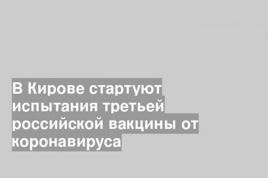 В Кирове стартуют испытания третьей российской вакцины от коронавируса