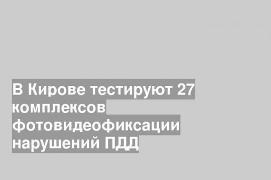 В Кирове тестируют 27 комплексов фотовидеофиксации нарушений ПДД
