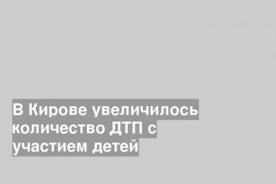 В Кирове увеличилось количество ДТП с участием детей