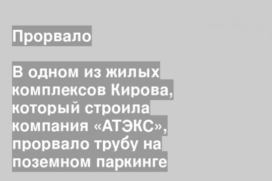 В одном из жилых комплексов Кирова, который строила компания «АТЭКС», прорвало трубу на поземном паркинге