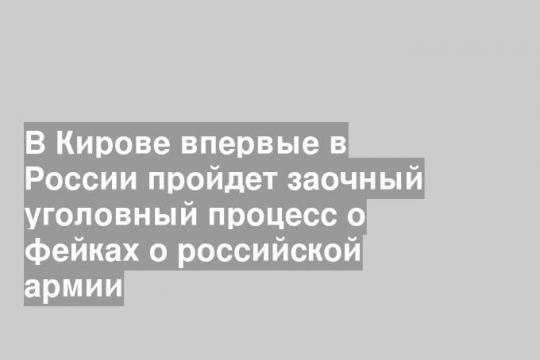 В Кирове впервые в России пройдет заочный уголовный процесс о фейках о российской армии