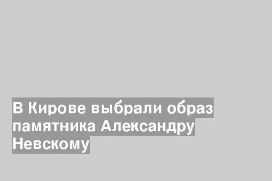 В Кирове выбрали образ памятника Александру Невскому