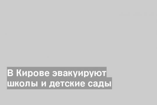 В Кирове эвакуируют школы и детские сады