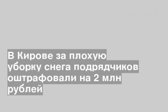 В Кирове за плохую уборку снега подрядчиков оштрафовали на 2 млн рублей