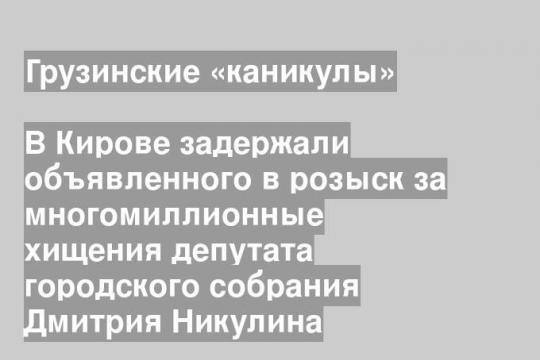 В Кирове задержали объявленного в розыск за многомиллионные хищения депутата городского собрания Дмитрия Никулина