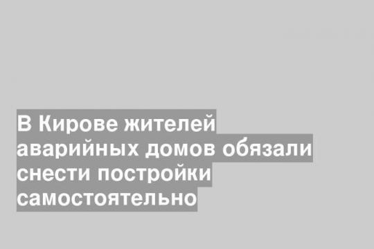 В Кирове жителей аварийных домов обязали снести постройки самостоятельно