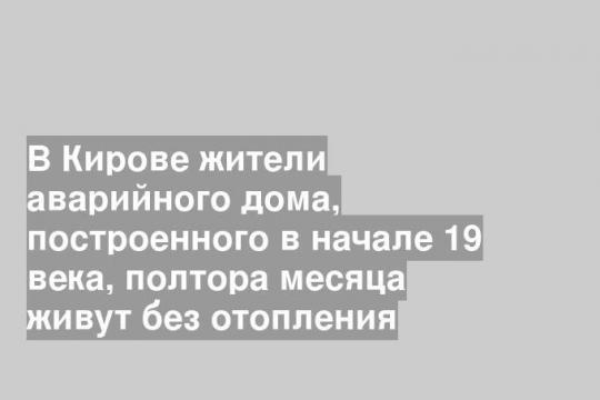 В Кирове жители аварийного дома, построенного в начале 19 века, полтора месяца живут без отопления