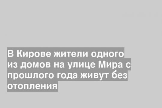 В Кирове жители одного из домов на улице Мира с прошлого года живут без отопления