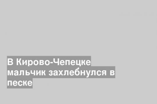 В Кирово-Чепецке мальчик захлебнулся в песке