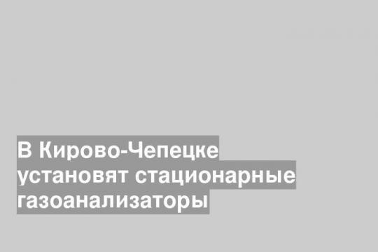 В Кирово-Чепецке установят стационарные газоанализаторы