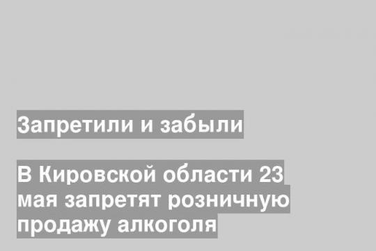 В Кировской области 23 мая запретят розничную продажу алкоголя