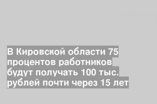 В Кировской области 75 процентов работников будут получать 100 тыс. рублей почти через 15 лет