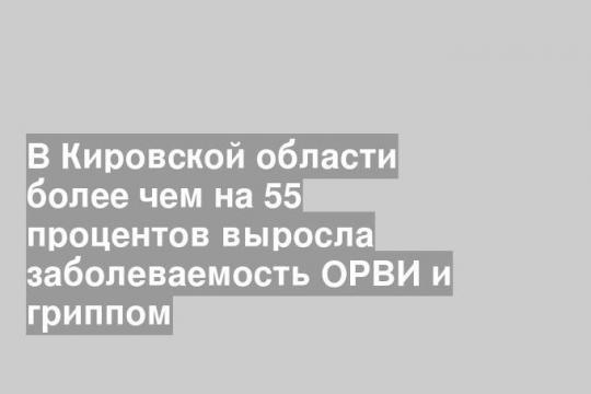 В Кировской области более чем на 55 процентов выросла заболеваемость ОРВИ и гриппом