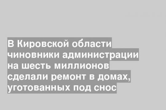 В Кировской области чиновники администрации на шесть миллионов сделали ремонт в домах, уготованных под снос