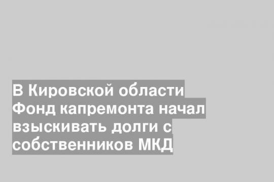 В Кировской области Фонд капремонта начал взыскивать долги с собственников МКД