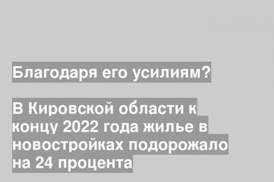 В Кировской области к концу 2022 года жилье в новостройках подорожало на 24 процента