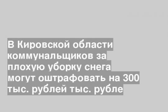 В Кировской области коммунальщиков за плохую уборку снега могут оштрафовать на 300 тыс. рублей тыс. рубле