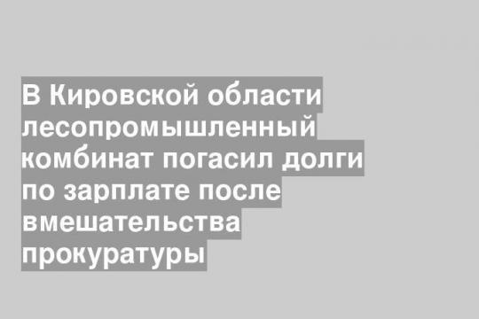 В Кировской области лесопромышленный комбинат погасил долги по зарплате после вмешательства прокуратуры