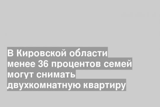 В Кировской области менее 36 процентов семей могут снимать двухкомнатную квартиру