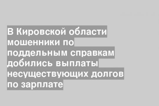 В Кировской области мошенники по поддельным справкам добились выплаты несуществующих долгов по зарплате