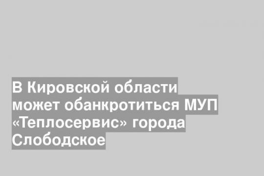В Кировской области может обанкротиться МУП «Теплосервис» города Слободское