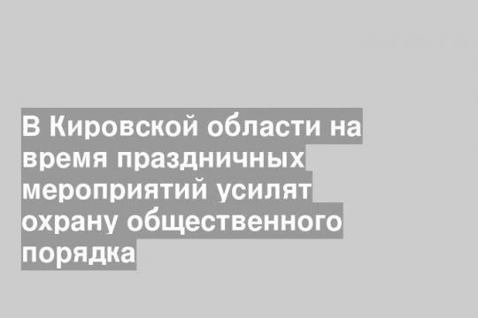В Кировской области на время праздничных мероприятий усилят охрану общественного порядка