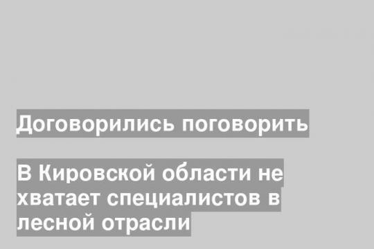 В Кировской области не хватает специалистов в лесной отрасли