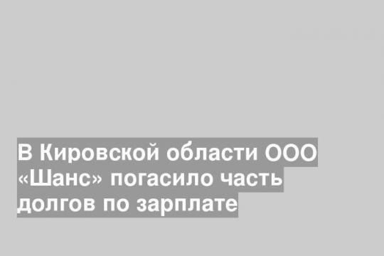 В Кировской области ООО «Шанс» погасило часть долгов по зарплате