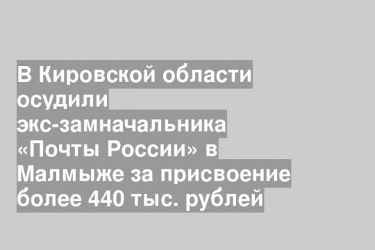 В Кировской области осудили экс-замначальника «Почты России» в Малмыже за присвоение более 440 тыс. рублей