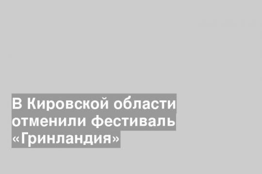 В Кировской области отменили фестиваль «Гринландия»