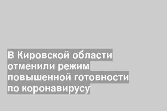 В Кировской области отменили режим повышенной готовности по коронавирусу