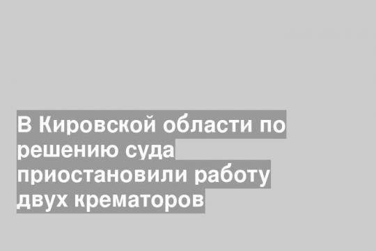 В Кировской области по решению суда приостановили работу двух крематоров