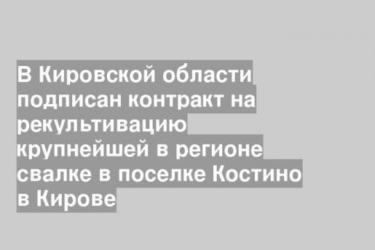 В Кировской области подписан контракт на рекультивацию крупнейшей в регионе свалке в поселке Костино в Кирове
