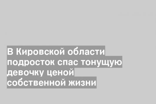 В Кировской области подросток спас тонущую девочку ценой собственной жизни