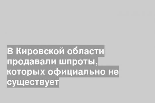 В Кировской области продавали шпроты, которых официально не существует