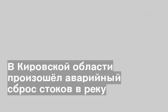 В Кировской области произошёл аварийный сброс стоков в реку