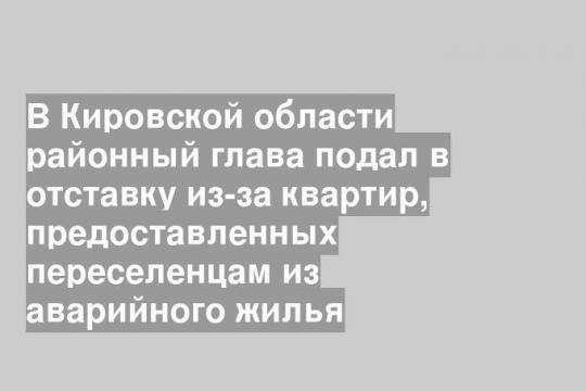 В Кировской области районный глава подал в отставку из-за квартир, предоставленных переселенцам из аварийного жилья