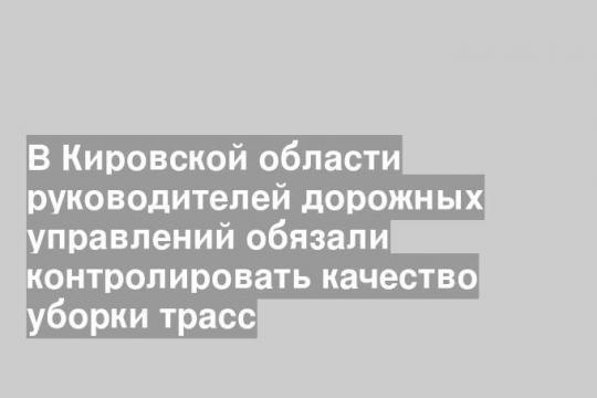 В Кировской области руководителей дорожных управлений обязали контролировать качество уборки трасс