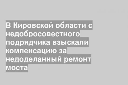 В Кировской области с недобросовестного подрядчика взыскали компенсацию за недоделанный ремонт моста