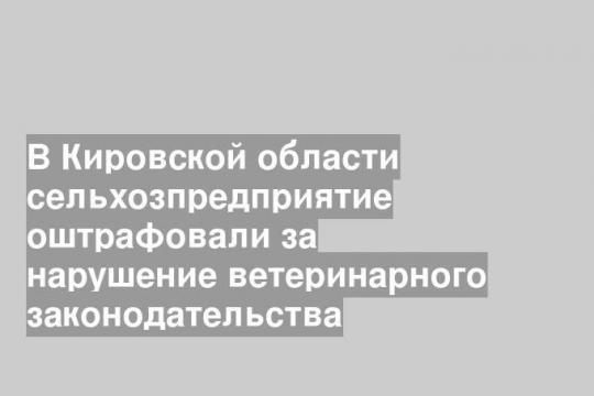 В Кировской области сельхозпредприятие оштрафовали за нарушение ветеринарного законодательства