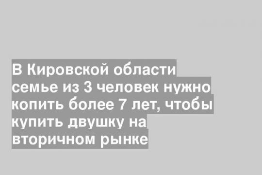В Кировской области семье из 3 человек нужно копить более 7 лет, чтобы купить двушку на вторичном рынке