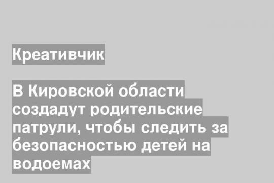 В Кировской области создадут родительские патрули, чтобы следить за безопасностью детей на водоемах