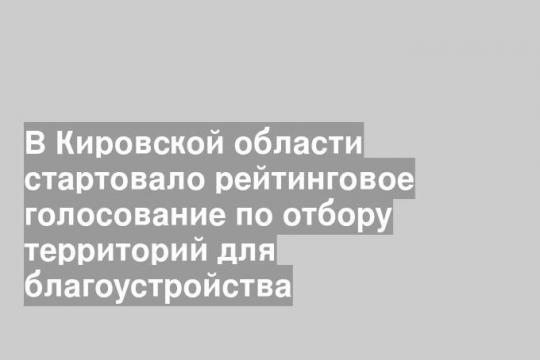 В Кировской области стартовало рейтинговое голосование по отбору территорий для благоустройства