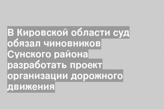 В Кировской области суд обязал чиновников Сунского района разработать проект организации дорожного движения